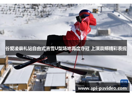 谷爱凌崇礼站自由式滑雪U型场地再度夺冠 上演震撼精彩表现