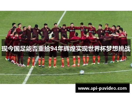 现今国足能否重拾94年辉煌实现世界杯梦想挑战