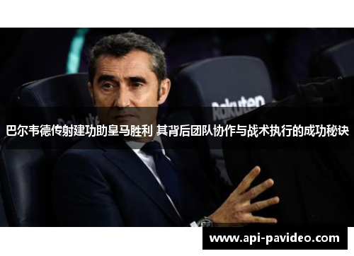巴尔韦德传射建功助皇马胜利 其背后团队协作与战术执行的成功秘诀