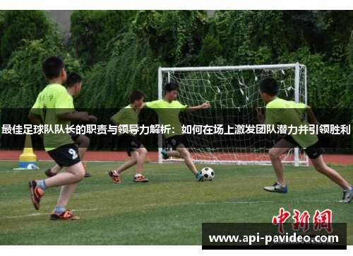 最佳足球队队长的职责与领导力解析：如何在场上激发团队潜力并引领胜利