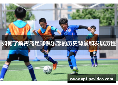 如何了解青岛足球俱乐部的历史背景和发展历程