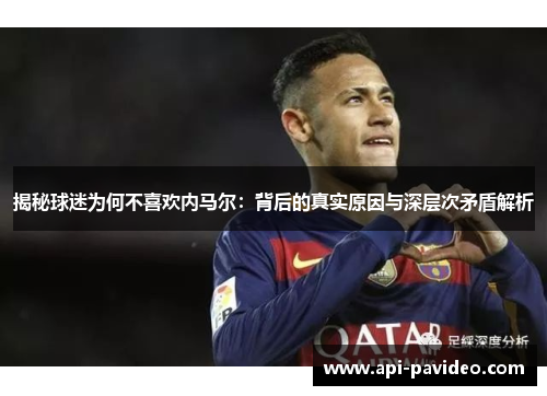 揭秘球迷为何不喜欢内马尔：背后的真实原因与深层次矛盾解析