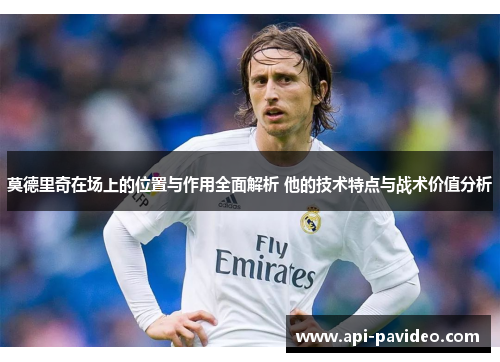 莫德里奇在场上的位置与作用全面解析 他的技术特点与战术价值分析