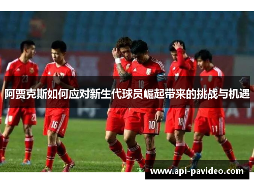 阿贾克斯如何应对新生代球员崛起带来的挑战与机遇