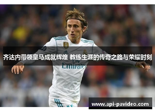 齐达内带领皇马成就辉煌 教练生涯的传奇之路与荣耀时刻