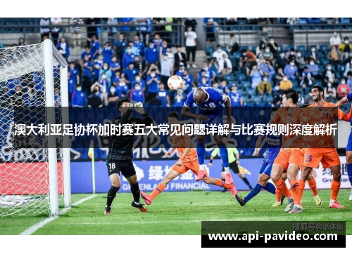 澳大利亚足协杯加时赛五大常见问题详解与比赛规则深度解析