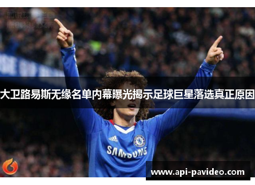 大卫路易斯无缘名单内幕曝光揭示足球巨星落选真正原因