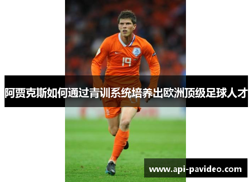 阿贾克斯如何通过青训系统培养出欧洲顶级足球人才 阿贾克斯如何通过青训系统培养出欧洲顶级足球人才