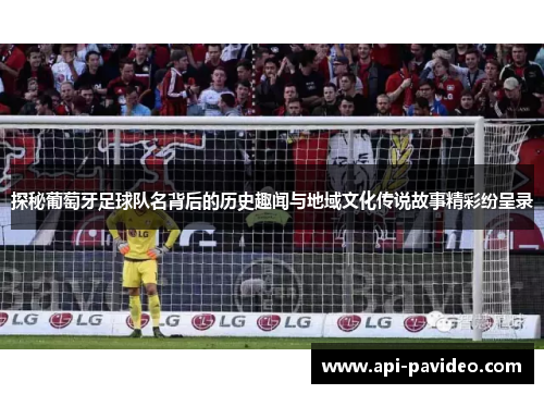 探秘葡萄牙足球队名背后的历史趣闻与地域文化传说故事精彩纷呈录