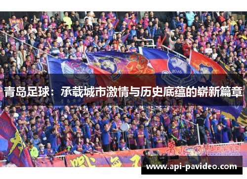 青岛足球：承载城市激情与历史底蕴的崭新篇章