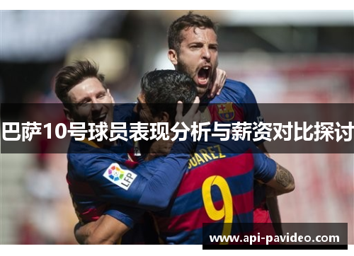 巴萨10号球员表现分析与薪资对比探讨 巴萨10号球员表现分析与薪资对比探讨
