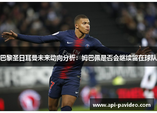 巴黎圣日耳曼未来动向分析：姆巴佩是否会继续留在球队