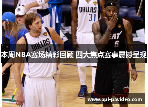 本周NBA赛场精彩回顾 四大焦点赛事震撼呈现
