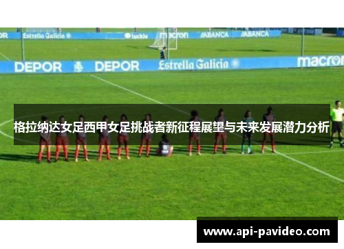 格拉纳达女足西甲女足挑战者新征程展望与未来发展潜力分析