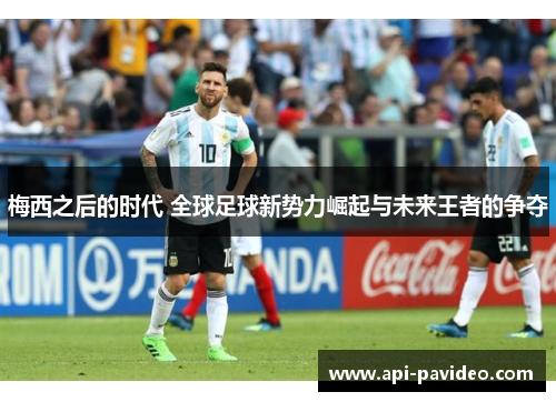 梅西之后的时代 全球足球新势力崛起与未来王者的争夺