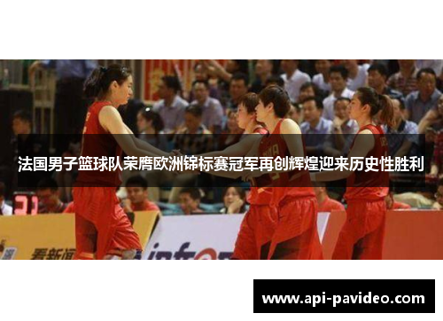 法国男子篮球队荣膺欧洲锦标赛冠军再创辉煌迎来历史性胜利