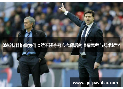 波斯特科格鲁为何淡然不谈夺冠心态背后的深层思考与战术哲学 波斯特科格鲁为何淡然不谈夺冠心态背后的深层思考与战术哲学