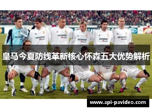 皇马今夏防线革新核心怀森五大优势解析 皇马今夏防线革新核心怀森五大优势解析