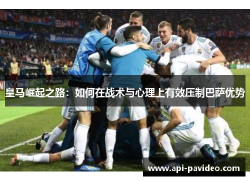 皇马崛起之路:如何在战术与心理上有效压制巴萨优势 皇马崛起之路:如何在战术与心理上有效压制巴萨优势