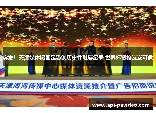 突发！天津媒体曝国足恐创历史性耻辱纪录 世界杯资格岌岌可危