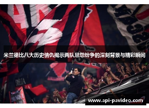 米兰德比八大历史情仇揭示两队恩怨纷争的深刻背景与精彩瞬间 米兰德比八大历史情仇揭示两队恩怨纷争的深刻背景与精彩瞬间