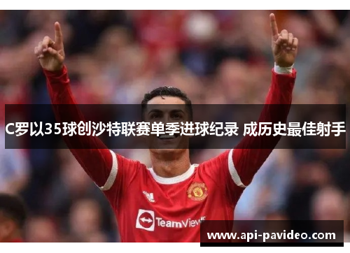 C罗以35球创沙特联赛单季进球纪录 成历史最佳射手