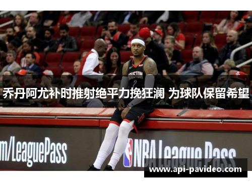 乔丹阿尤补时推射绝平力挽狂澜 为球队保留希望