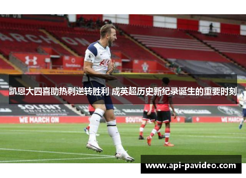 凯恩大四喜助热刺逆转胜利 成英超历史新纪录诞生的重要时刻 凯恩大四喜助热刺逆转胜利 成英超历史新纪录诞生的重要时刻