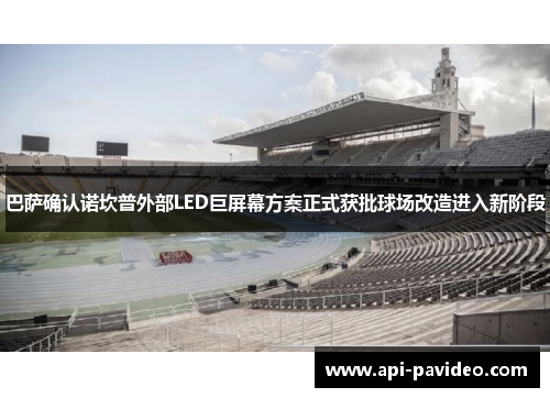 巴萨确认诺坎普外部LED巨屏幕方案正式获批球场改造进入新阶段