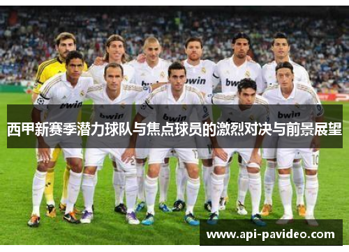 西甲新赛季潜力球队与焦点球员的激烈对决与前景展望