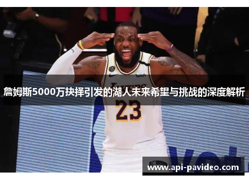 詹姆斯5000万抉择引发的湖人未来希望与挑战的深度解析 詹姆斯5000万抉择引发的湖人未来希望与挑战的深度解析