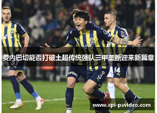 费内巴切能否打破土超传统强队三甲垄断迎来新篇章