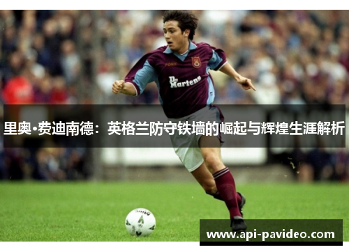 里奥·费迪南德：英格兰防守铁墙的崛起与辉煌生涯解析