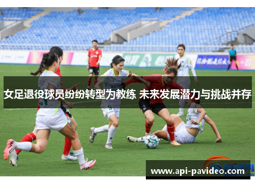 女足退役球员纷纷转型为教练 未来发展潜力与挑战并存