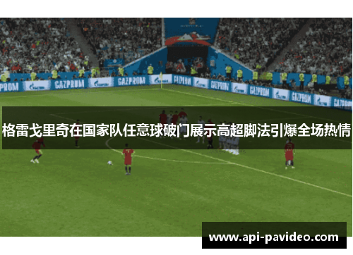 格雷戈里奇在国家队任意球破门展示高超脚法引爆全场热情